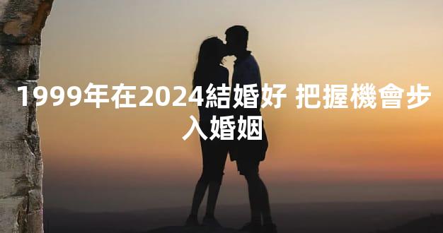 1999年在2024結婚好 把握機會步入婚姻